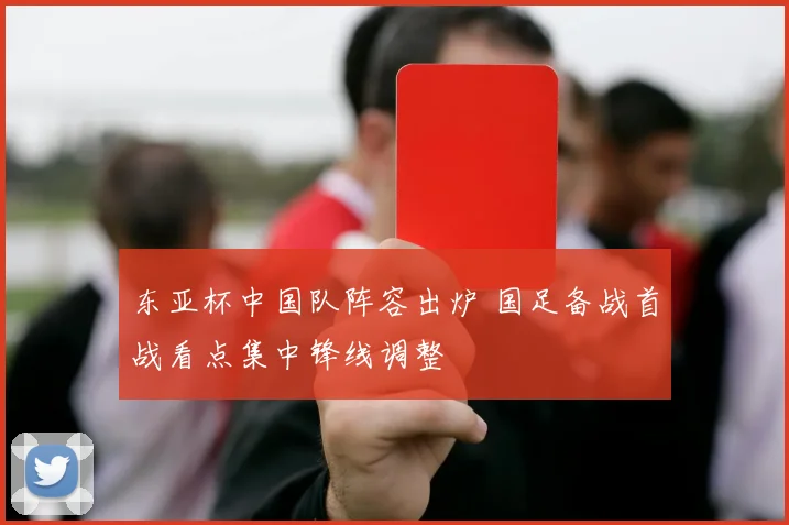 东亚杯中国队阵容出炉 国足备战首战看点集中锋线调整