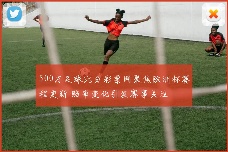 500万足球比分彩票网聚焦欧洲杯赛程更新 赔率变化引发赛事关注
