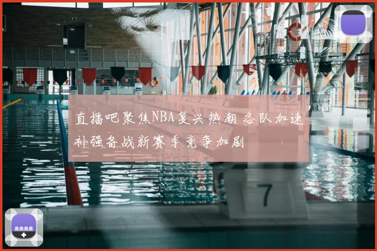 直播吧聚焦NBA复兴热潮 各队加速补强备战新赛季竞争加剧