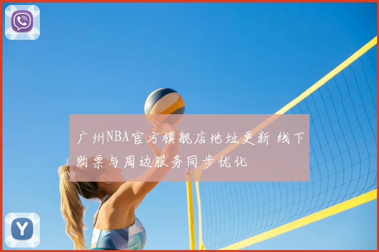广州NBA官方旗舰店地址更新 线下购票与周边服务同步优化