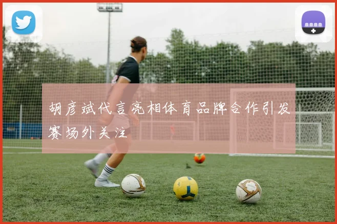 胡彦斌代言亮相体育品牌合作引发赛场外关注