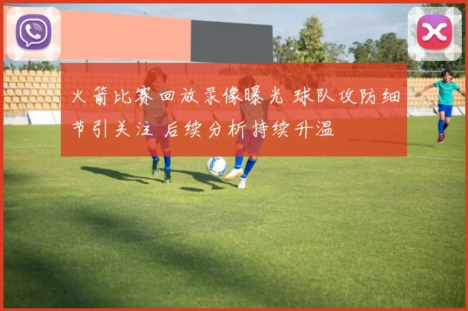 火箭比赛回放录像曝光 球队攻防细节引关注 后续分析持续升温