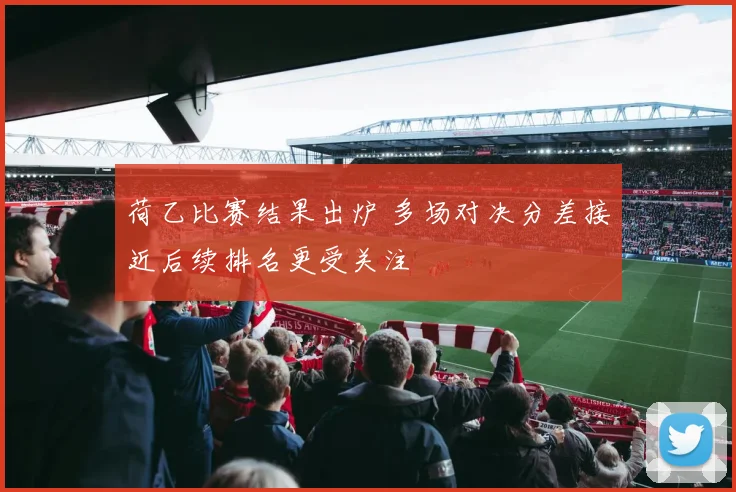 荷乙比赛结果出炉 多场对决分差接近后续排名更受关注