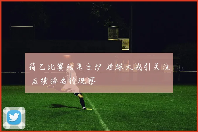 荷乙比赛结果出炉 进球大战引关注 后续排名待观察