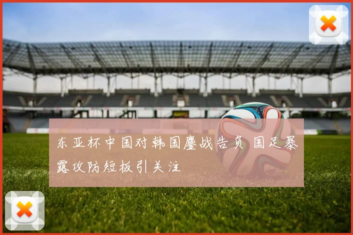 东亚杯中国对韩国鏖战告负 国足暴露攻防短板引关注