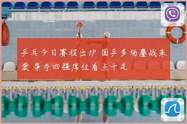 乒乓今日赛程出炉 国乒多场鏖战来袭 争夺四强席位看点十足