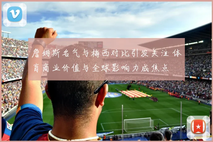 詹姆斯名气与梅西对比引发关注 体育商业价值与全球影响力成焦点