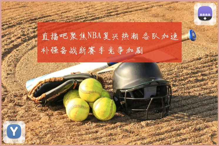 直播吧聚焦NBA复兴热潮 各队加速补强备战新赛季竞争加剧