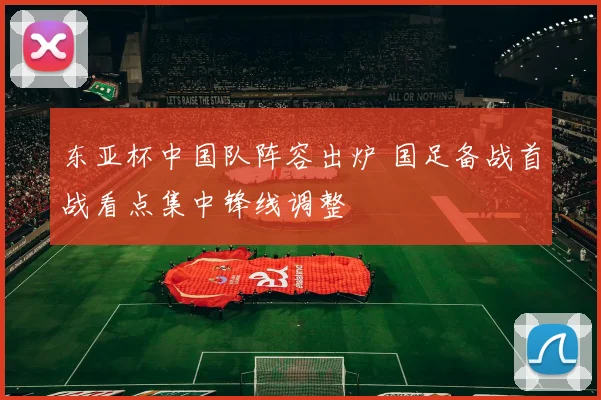 东亚杯中国队阵容出炉 国足备战首战看点集中锋线调整