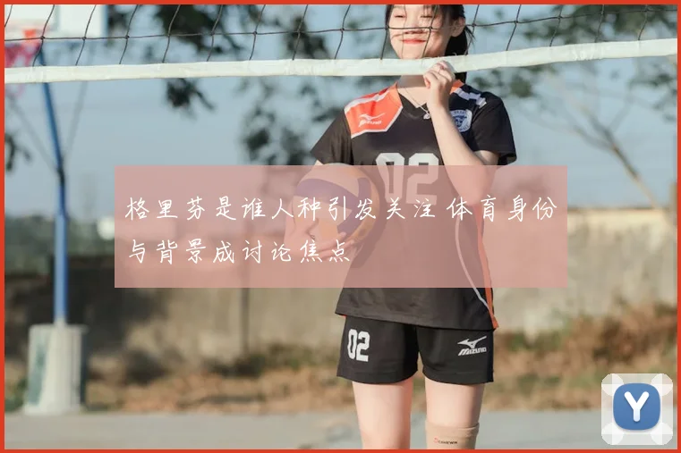 格里芬是谁人种引发关注 体育身份与背景成讨论焦点