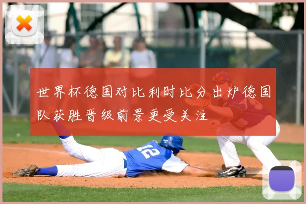世界杯德国对比利时比分出炉德国队获胜晋级前景更受关注