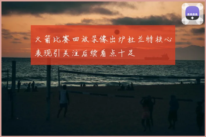 火箭比赛回放录像出炉杜兰特核心表现引关注后续看点十足