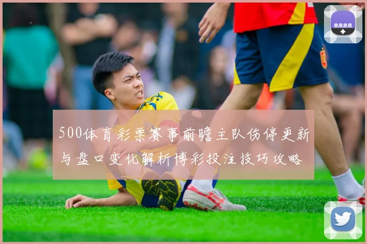 500体育彩票赛事前瞻主队伤停更新与盘口变化解析博彩投注技巧攻略