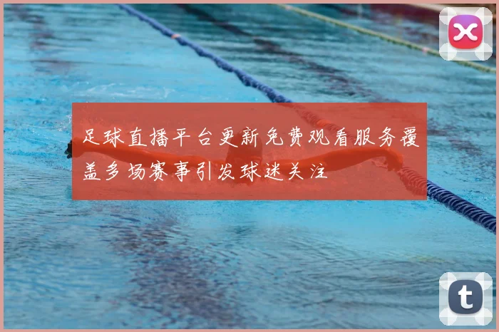 足球直播平台更新免费观看服务覆盖多场赛事引发球迷关注