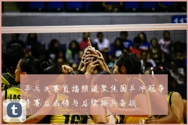 乒乓决赛直播频道聚焦国乒冲冠争夺赛后成绩与后续排兵备战