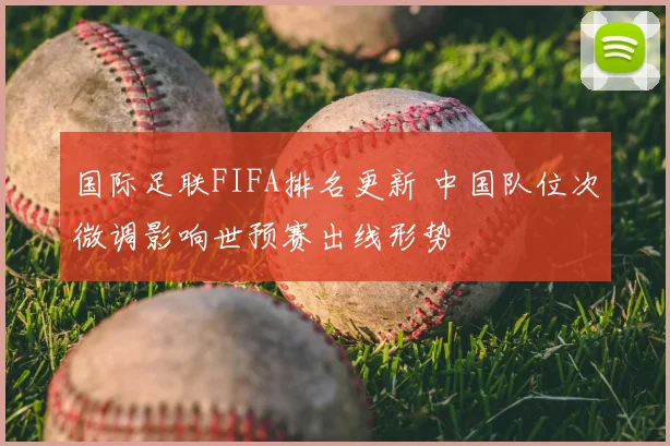 国际足联FIFA排名更新 中国队位次微调影响世预赛出线形势