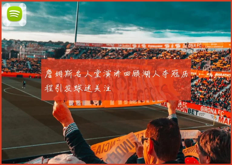 詹姆斯名人堂演讲回顾湖人夺冠历程引发球迷关注
