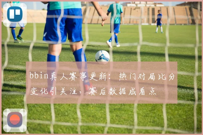 bbin真人赛事更新：热门对局比分变化引关注，赛后数据成看点