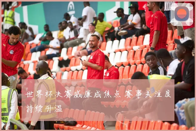 世界杯决赛威廉成焦点 赛事关注度持续升温