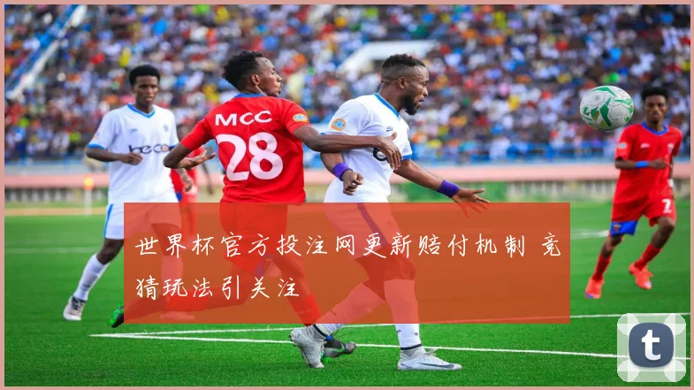 世界杯官方投注网更新赔付机制 竞猜玩法引关注