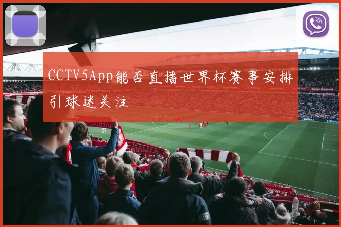 CCTV5App能否直播世界杯赛事安排引球迷关注