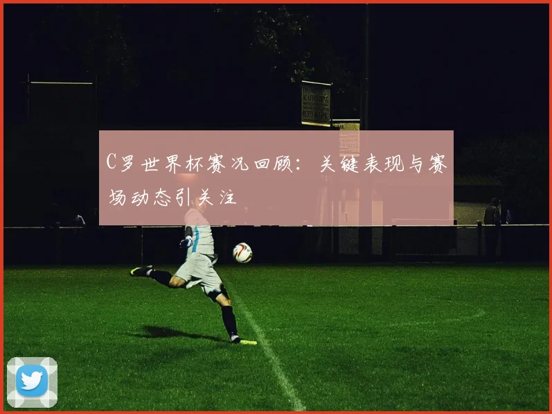 C罗世界杯赛况回顾：关键表现与赛场动态引关注
