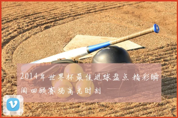 2014年世界杯最佳进球盘点 精彩瞬间回顾赛场高光时刻