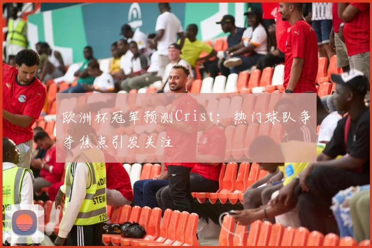 欧洲杯冠军预测Crist:热门球队争夺焦点引发关注