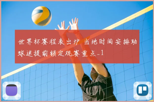 世界杯赛程表出炉 当地时间安排助球迷提前锁定观赛重点_1