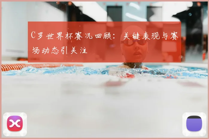 C罗世界杯赛况回顾：关键表现与赛场动态引关注