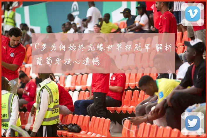 C罗为何始终无缘世界杯冠军 解析葡萄牙核心遗憾
