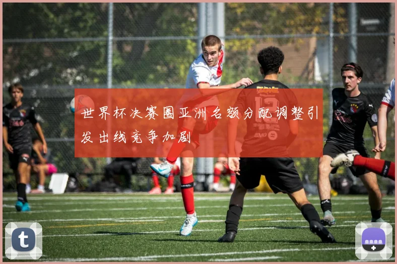 世界杯决赛圈亚洲名额分配调整引发出线竞争加剧