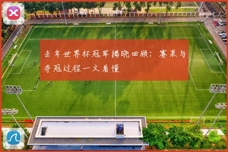 去年世界杯冠军揭晓回顾:赛果与夺冠过程一文看懂